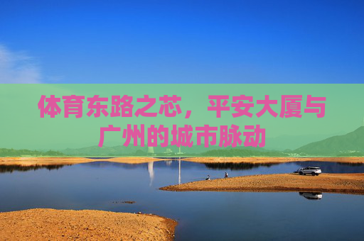 体育东路之芯,平安大厦与广州的城市脉动 体育东路之芯,平安大厦与广州的城市脉动