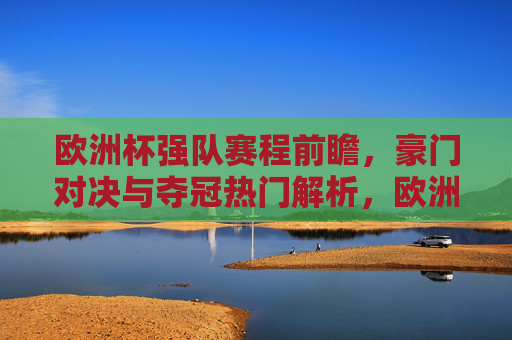 欧洲杯强队赛程前瞻，豪门对决与夺冠热门解析，欧洲杯强队赛程前瞻，豪门对决与夺冠热门解析