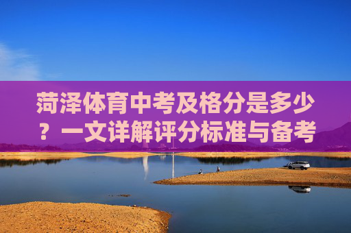 菏泽体育中考及格分是多少？一文详解评分标准与备考建议，菏泽体育中考及格分、评分标准与备考建议详解