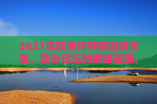 2021年欧洲杯参赛国家全览,欧洲足坛的群雄逐鹿,2021年欧洲杯参赛国家全览,欧洲足坛群雄逐鹿 2021年欧洲杯参赛国家全览,欧洲足坛的群雄逐鹿,2021年欧洲杯参赛国家全览,欧洲足坛群雄逐鹿