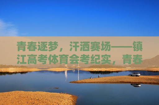 青春逐梦,汗洒赛场——镇江高考体育会考纪实,青春逐梦赛场,镇江高考体育会考纪实 青春逐梦,汗洒赛场——镇江高考体育会考纪实,青春逐梦赛场,镇江高考体育会考纪实