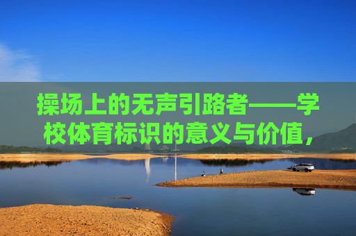 操场上的无声引路者——学校体育标识的意义与价值,操场上的无声引路者——学校体育标识的意义与价值 操场上的无声引路者——学校体育标识的意义与价值,操场上的无声引路者——学校体育标识的意义与价值
