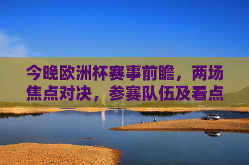 今晚欧洲杯赛事前瞻,两场焦点对决,参赛队伍及看点解析,今晚欧洲杯前瞻,两场焦点对决参赛队伍及看点解析 今晚欧洲杯赛事前瞻,两场焦点对决,参赛队伍及看点解析,今晚欧洲杯前瞻,两场焦点对决参赛队伍及看点解析