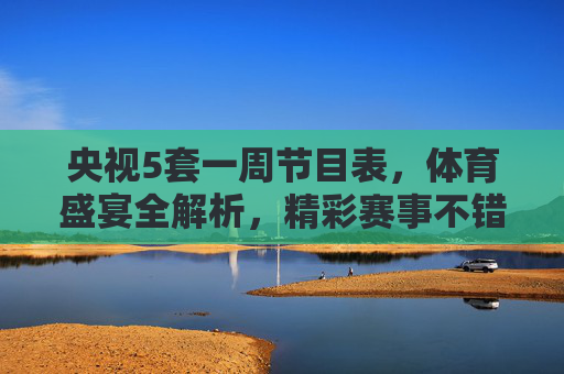 央视5套一周节目表，体育盛宴全解析，精彩赛事不错过，央视5套一周节目表，体育盛宴全解析，精彩赛事不错过