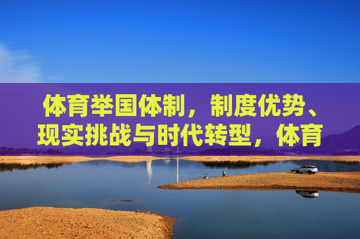 体育举国体制,制度优势、现实挑战与时代转型,体育举国体制,优势、挑战与时代转型 体育举国体制,制度优势、现实挑战与时代转型,体育举国体制,优势、挑战与时代转型
