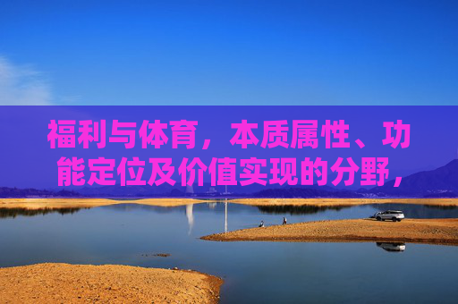 福利与体育,本质属性、功能定位及价值实现的分野,福利与体育,本质、功能与价值的分野 福利与体育,本质属性、功能定位及价值实现的分野,福利与体育,本质、功能与价值的分野