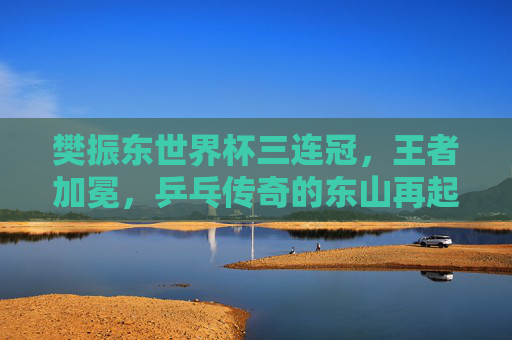 樊振东世界杯三连冠,王者加冕,乒乓传奇的东山再起,樊振东世界杯三连冠加冕,乒乓传奇东山再起 樊振东世界杯三连冠,王者加冕,乒乓传奇的东山再起,樊振东世界杯三连冠加冕,乒乓传奇东山再起