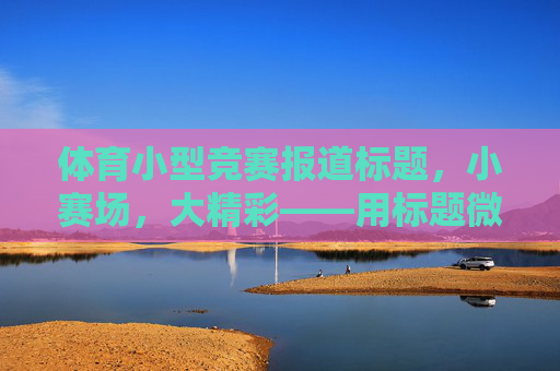 体育小型竞赛报道标题,小赛场,大精彩——用标题微光点亮基层体育传播,小赛场大精彩,基层体育星光耀 体育小型竞赛报道标题,小赛场,大精彩——用标题微光点亮基层体育传播,小赛场大精彩,基层体育星光耀