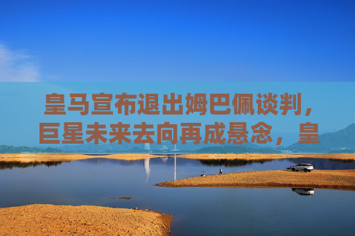 皇马宣布退出姆巴佩谈判,巨星未来去向再成悬念,皇马退出姆巴佩谈判 巨星未来去向再成悬念 皇马宣布退出姆巴佩谈判,巨星未来去向再成悬念,皇马退出姆巴佩谈判 巨星未来去向再成悬念