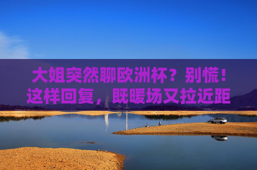 大姐突然聊欧洲杯?别慌!这样回复,既暖场又拉近距离!大姐聊欧洲杯?别慌!这样回复暖场又拉近距离! 大姐突然聊欧洲杯?别慌!这样回复,既暖场又拉近距离!大姐聊欧洲杯?别慌!这样回复暖场又拉近距离!