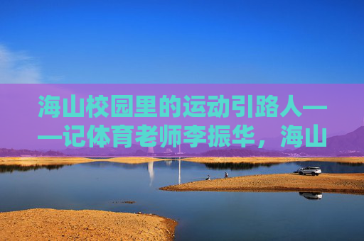 海山校园里的运动引路人——记体育老师李振华,海山校园的运动引路人——李振华 海山校园里的运动引路人——记体育老师李振华,海山校园的运动引路人——李振华