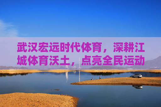 武汉宏远时代体育,深耕江城体育沃土,点亮全民运动梦想,武汉宏远时代体育深耕江城沃土 点亮全民运动梦想 武汉宏远时代体育,深耕江城体育沃土,点亮全民运动梦想,武汉宏远时代体育深耕江城沃土 点亮全民运动梦想