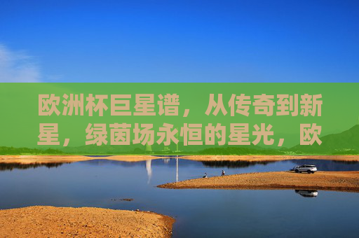 欧洲杯巨星谱,从传奇到新星,绿茵场永恒的星光,欧洲杯巨星谱,传奇与新星,绿茵永恒星光 欧洲杯巨星谱,从传奇到新星,绿茵场永恒的星光,欧洲杯巨星谱,传奇与新星,绿茵永恒星光
