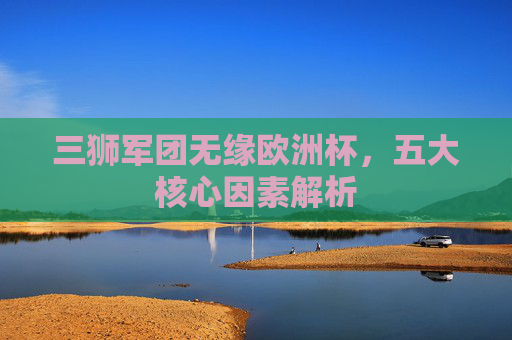 三狮军团无缘欧洲杯,五大核心因素解析 三狮军团无缘欧洲杯,五大核心因素解析