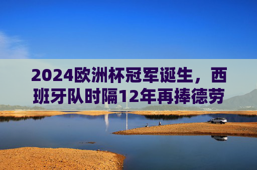 2024欧洲杯冠军诞生,西班牙队时隔12年再捧德劳内杯,2024欧洲杯西班牙时隔12年再捧德劳内杯 2024欧洲杯冠军诞生,西班牙队时隔12年再捧德劳内杯,2024欧洲杯西班牙时隔12年再捧德劳内杯