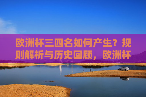 欧洲杯三四名如何产生?规则解析与历史回顾,欧洲杯三四名决赛规则解析与历史回顾 欧洲杯三四名如何产生?规则解析与历史回顾,欧洲杯三四名决赛规则解析与历史回顾