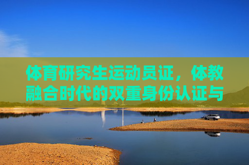 体育研究生运动员证,体教融合时代的双重身份认证与价值赋能,体教融合时代体育研究生运动员证的双重身份认证与价值赋能 体育研究生运动员证,体教融合时代的双重身份认证与价值赋能,体教融合时代体育研究生运动员证的双重身份认证与价值赋能