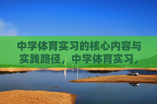 中学体育实习的核心内容与实践路径,中学体育实习,核心内容与实践路径 中学体育实习的核心内容与实践路径,中学体育实习,核心内容与实践路径