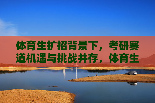 体育生扩招背景下,考研赛道机遇与挑战并存,体育生扩招背景下考研赛道的机遇与挑战 体育生扩招背景下,考研赛道机遇与挑战并存,体育生扩招背景下考研赛道的机遇与挑战