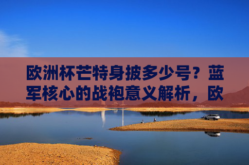 欧洲杯芒特身披多少号?蓝军核心的战袍意义解析,欧洲杯芒特战袍号码,蓝军核心的号码意义解析 欧洲杯芒特身披多少号?蓝军核心的战袍意义解析,欧洲杯芒特战袍号码,蓝军核心的号码意义解析