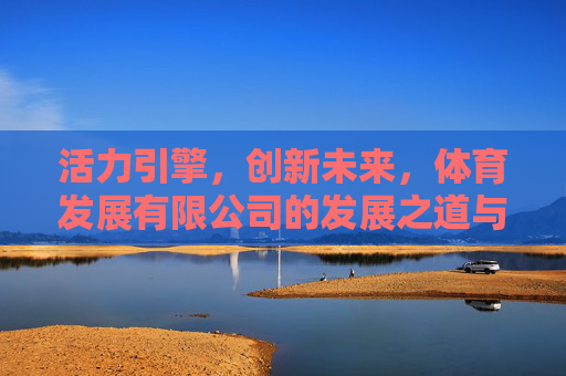 活力引擎,创新未来,体育发展有限公司的发展之道与时代使命,活力引擎·创新未来,体育公司的发展之道与时代使命 活力引擎,创新未来,体育发展有限公司的发展之道与时代使命,活力引擎·创新未来,体育公司的发展之道与时代使命