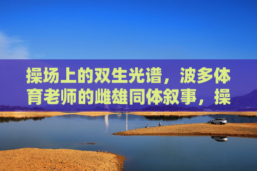 操场上的双生光谱，波多体育老师的雌雄同体叙事，操场双生光谱，波多体育老师的雌雄同体叙事