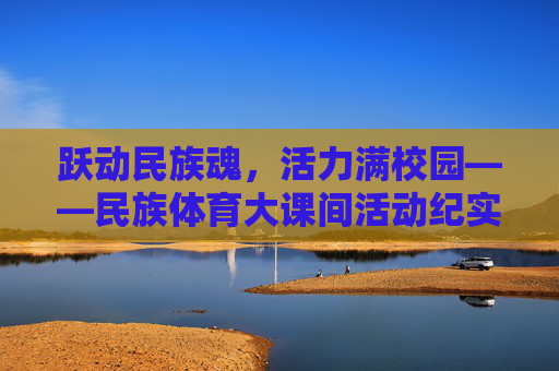 跃动民族魂,活力满校园——民族体育大课间活动纪实,跃动民族魂,活力满校园——民族体育大课间活动纪实 跃动民族魂,活力满校园——民族体育大课间活动纪实,跃动民族魂,活力满校园——民族体育大课间活动纪实