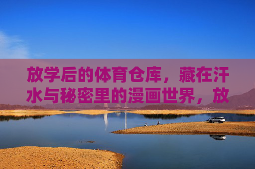 放学后的体育仓库，藏在汗水与秘密里的漫画世界，放学后的体育仓库，汗水与秘密里的漫画世界