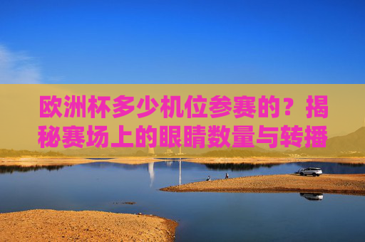 欧洲杯多少机位参赛的？揭秘赛场上的眼睛数量与转播技术，欧洲杯机位数量揭秘，赛场眼睛与转播技术