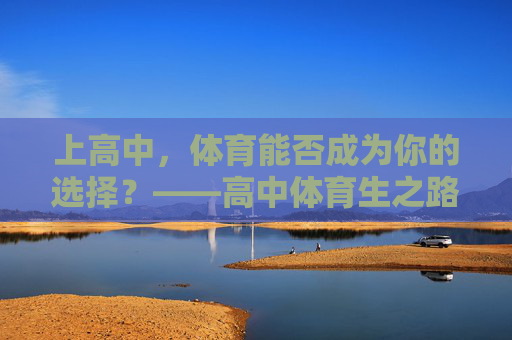 上高中,体育能否成为你的选择?——高中体育生之路全解析,高中体育生之路全解析 上高中,体育能否成为你的选择?——高中体育生之路全解析,高中体育生之路全解析