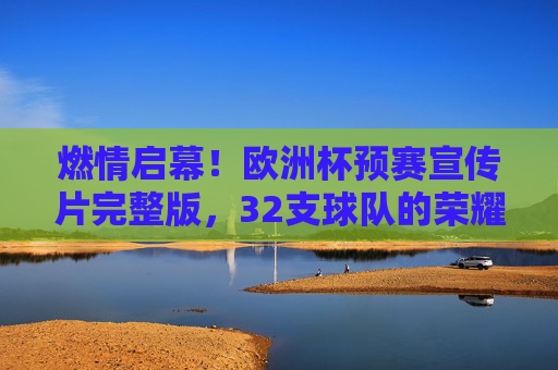 燃情启幕!欧洲杯预赛宣传片完整版,32支球队的荣耀征途,欧洲杯预赛燃情启幕,32支球队的荣耀征途 燃情启幕!欧洲杯预赛宣传片完整版,32支球队的荣耀征途,欧洲杯预赛燃情启幕,32支球队的荣耀征途