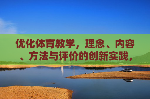 优化体育教学,理念、内容、方法与评价的创新实践,优化体育教学,理念、内容、方法与评价的创新实践 优化体育教学,理念、内容、方法与评价的创新实践,优化体育教学,理念、内容、方法与评价的创新实践