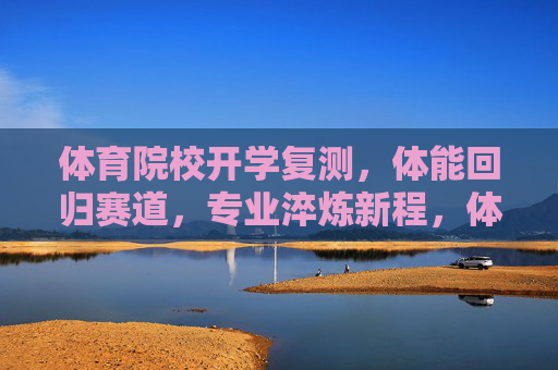 体育院校开学复测,体能回归赛道,专业淬炼新程,体育院校开学复测,体能回归赛道,专业淬炼新程 体育院校开学复测,体能回归赛道,专业淬炼新程,体育院校开学复测,体能回归赛道,专业淬炼新程