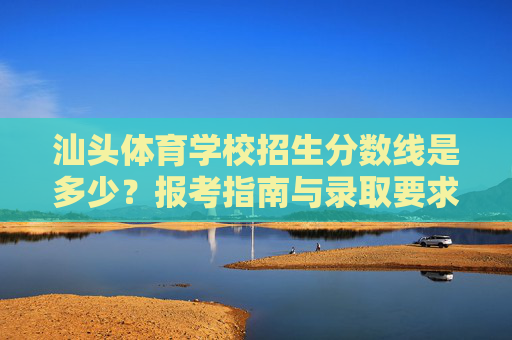 汕头体育学校招生分数线是多少?报考指南与录取要求全解析,汕头体育学校招生分数线及报考指南、录取要求全解析 汕头体育学校招生分数线是多少?报考指南与录取要求全解析,汕头体育学校招生分数线及报考指南、录取要求全解析