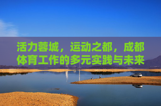 活力蓉城,运动之都,成都体育工作的多元实践与未来图景,活力蓉城,运动之都,成都体育多元实践与未来图景 活力蓉城,运动之都,成都体育工作的多元实践与未来图景,活力蓉城,运动之都,成都体育多元实践与未来图景