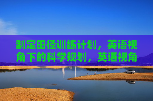 制定田径训练计划,英语视角下的科学规划,英语视角下的田径训练计划科学规划 制定田径训练计划,英语视角下的科学规划,英语视角下的田径训练计划科学规划