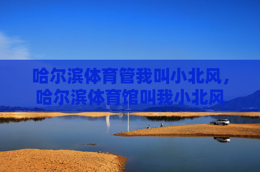 哈尔滨体育管我叫小北风,哈尔滨体育馆叫我小北风 哈尔滨体育管我叫小北风,哈尔滨体育馆叫我小北风
