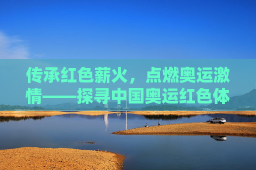 传承红色薪火,点燃奥运激情——探寻中国奥运红色体育路线,传承红色薪火,点燃奥运激情——探寻中国奥运红色体育路线 传承红色薪火,点燃奥运激情——探寻中国奥运红色体育路线,传承红色薪火,点燃奥运激情——探寻中国奥运红色体育路线