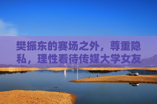 樊振东的赛场之外,尊重隐私,理性看待传媒大学女友传闻,樊振东赛场之外,尊重隐私,理性看待传媒大学女友传闻 樊振东的赛场之外,尊重隐私,理性看待传媒大学女友传闻,樊振东赛场之外,尊重隐私,理性看待传媒大学女友传闻