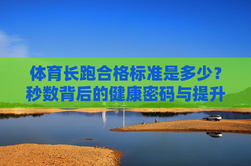 体育长跑合格标准是多少?秒数背后的健康密码与提升指南,体育长跑合格秒数,健康密码与提升指南 体育长跑合格标准是多少?秒数背后的健康密码与提升指南,体育长跑合格秒数,健康密码与提升指南