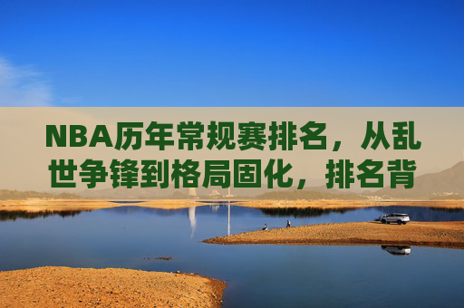 NBA历年常规赛排名,从乱世争锋到格局固化,排名背后的王朝兴衰与时代变迁,NBA常规赛排名,从乱世争锋到格局固化的王朝兴衰与时代变迁 NBA历年常规赛排名,从乱世争锋到格局固化,排名背后的王朝兴衰与时代变迁,NBA常规赛排名,从乱世争锋到格局固化的王朝兴衰与时代变迁