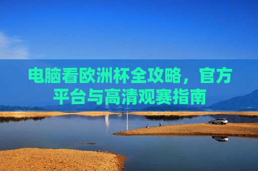 电脑看欧洲杯全攻略,官方平台与高清观赛指南 电脑看欧洲杯全攻略,官方平台与高清观赛指南