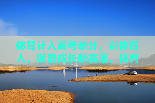 体育计入高考总分,以体育人,赋能成长新赛道,体育入高考,以体育人赋能成长新赛道 体育计入高考总分,以体育人,赋能成长新赛道,体育入高考,以体育人赋能成长新赛道