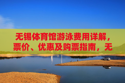 无锡体育馆游泳费用详解,票价、优惠及购票指南,无锡体育馆游泳费用详解,票价、优惠及购票指南 无锡体育馆游泳费用详解,票价、优惠及购票指南,无锡体育馆游泳费用详解,票价、优惠及购票指南