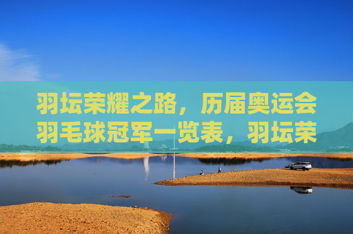 羽坛荣耀之路，历届奥运会羽毛球冠军一览表，羽坛荣耀之路，历届奥运会羽毛球冠军一览表