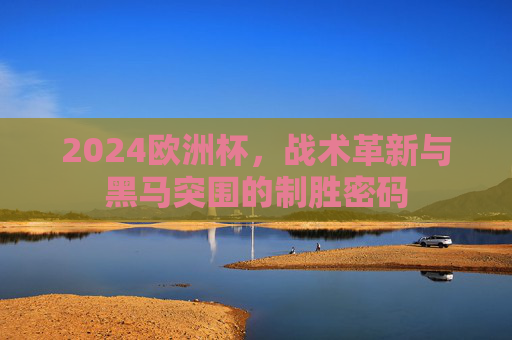 2024欧洲杯,战术革新与黑马突围的制胜密码 2024欧洲杯,战术革新与黑马突围的制胜密码