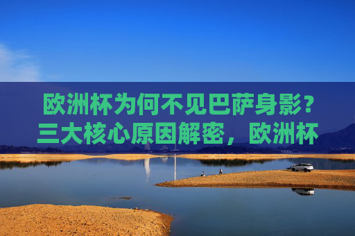 欧洲杯为何不见巴萨身影?三大核心原因解密,欧洲杯巴萨缺席三大原因解密 欧洲杯为何不见巴萨身影?三大核心原因解密,欧洲杯巴萨缺席三大原因解密