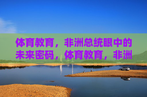 体育教育，非洲总统眼中的未来密码，体育教育，非洲总统的未来密码