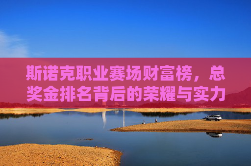 斯诺克职业赛场财富榜,总奖金排名背后的荣耀与实力,斯诺克职业赛场财富榜,总奖金排名见证荣耀与实力 斯诺克职业赛场财富榜,总奖金排名背后的荣耀与实力,斯诺克职业赛场财富榜,总奖金排名见证荣耀与实力