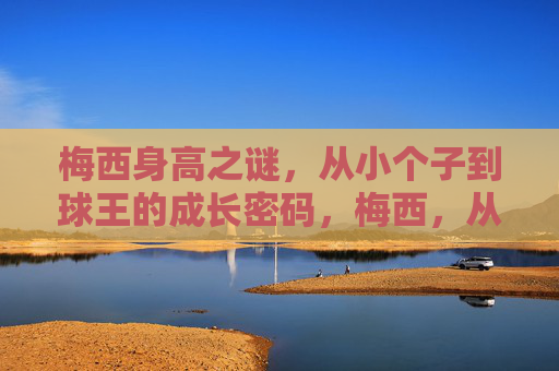 梅西身高之谜,从小个子到球王的成长密码,梅西,从小个子到球王的身高密码 梅西身高之谜,从小个子到球王的成长密码,梅西,从小个子到球王的身高密码